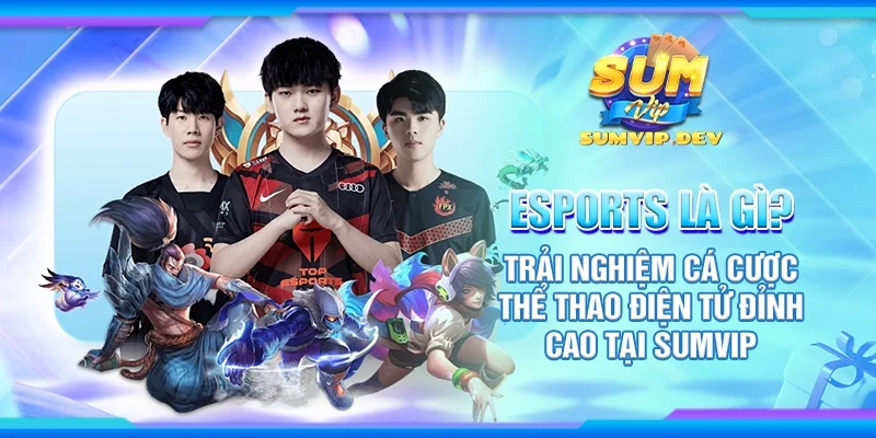 Esports là gì? Trải nghiệm cá cược thể thao điện tử đỉnh cao tại Sumvip