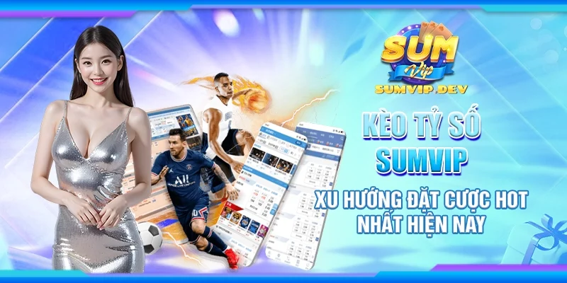 Kèo tỷ số Sumvip – Xu hướng đặt cược hot nhất hiện nay