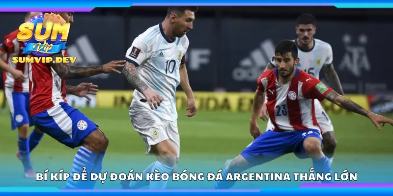 Bí kíp để dự đoán kèo bóng đá Argentina thắng lớn