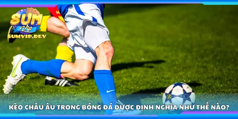 Kèo châu Âu trong bóng đá được định nghĩa như thế nào?