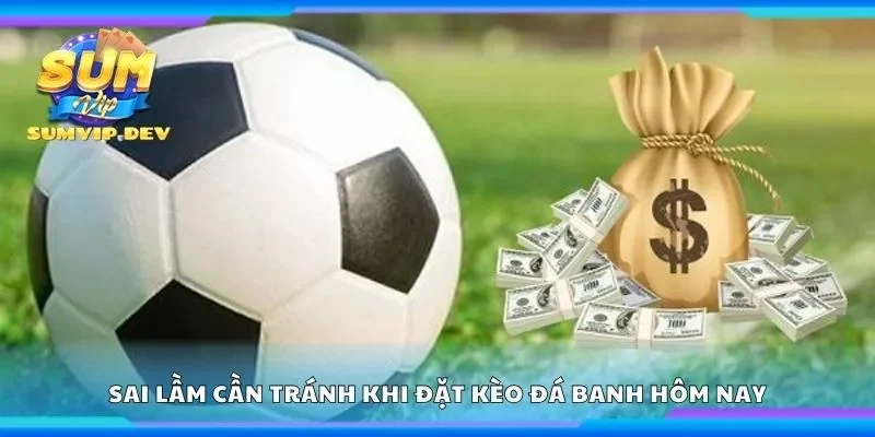 Sai lầm cần tránh khi đặt kèo đá banh hôm nay