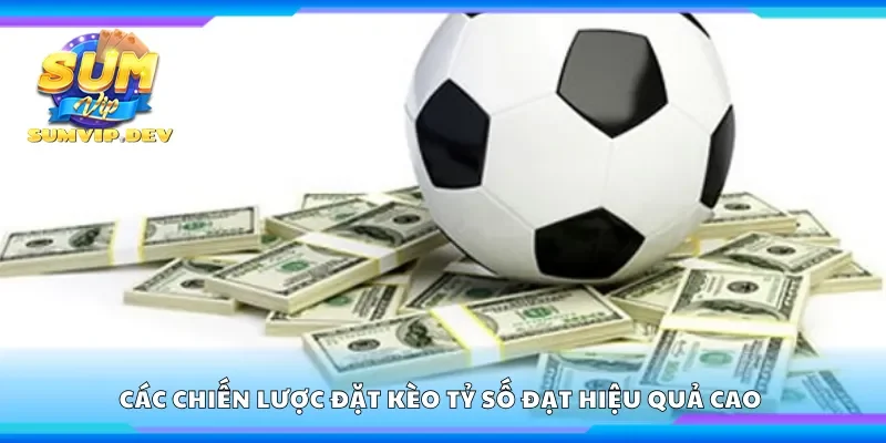 Các chiến lược đặt kèo tỷ số đạt hiệu quả cao 