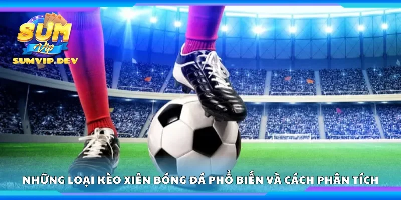 Những loại kèo xiên bóng đá phổ biến và cách phân tích